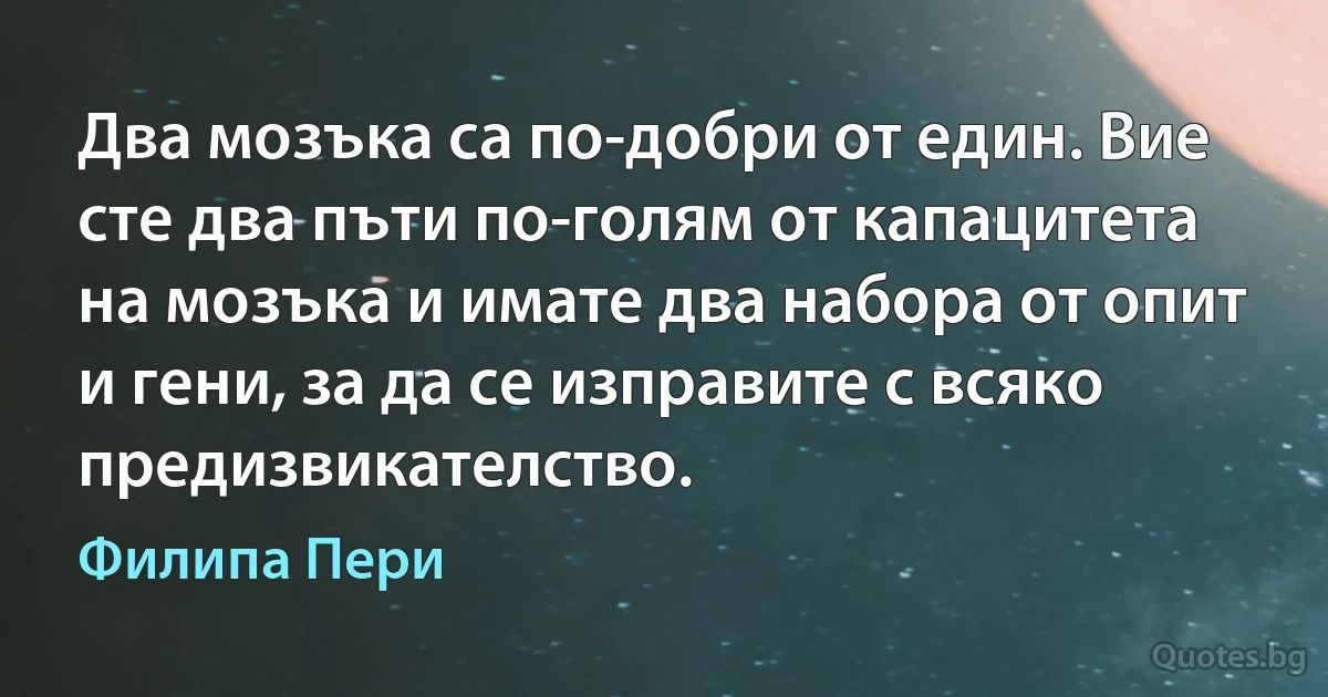 Два мозъка са по-добри от един. Вие сте два пъти по-голям от капацитета на мозъка и имате два набора от опит и гени, за да се изправите с всяко предизвикателство. (Филипа Пери)