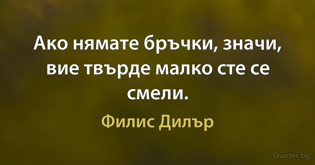 Ако нямате бръчки, значи, вие твърде малко сте се смели. (Филис Дилър)