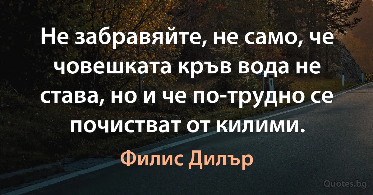 Не забравяйте, не само, че човешката кръв вода не става, но и че по-трудно се почистват от килими. (Филис Дилър)