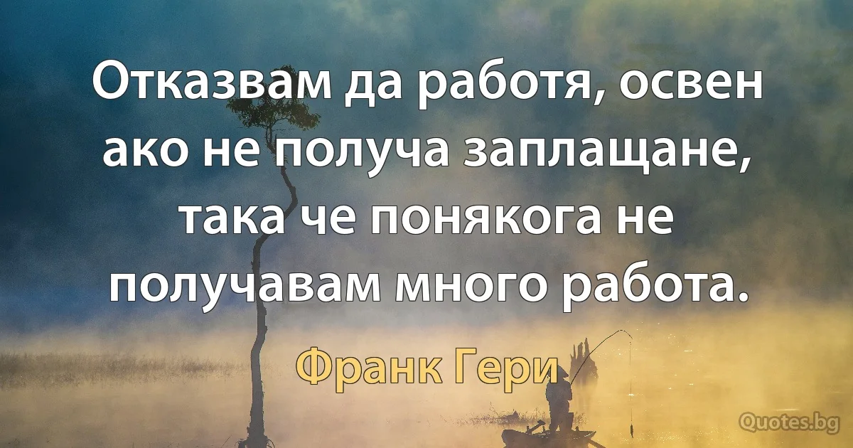 Отказвам да работя, освен ако не получа заплащане, така че понякога не получавам много работа. (Франк Гери)