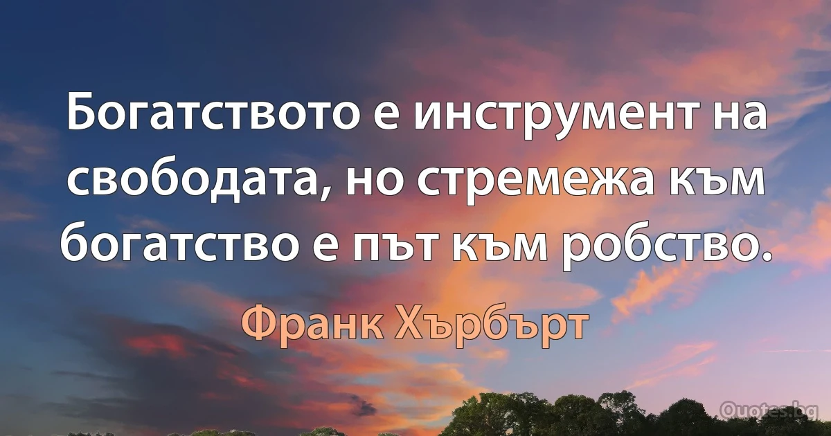 Богатството е инструмент на свободата, но стремежа към богатство е път към робство. (Франк Хърбърт)