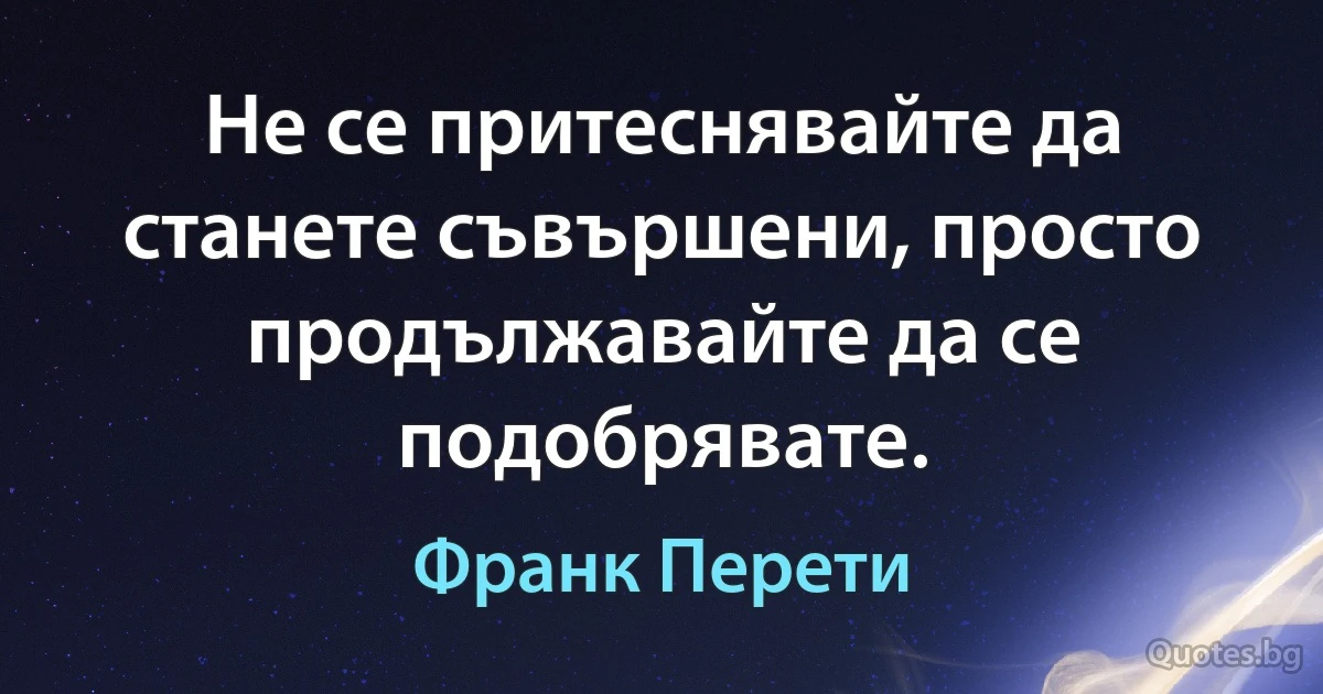 Не се притеснявайте да станете съвършени, просто продължавайте да се подобрявате. (Франк Перети)