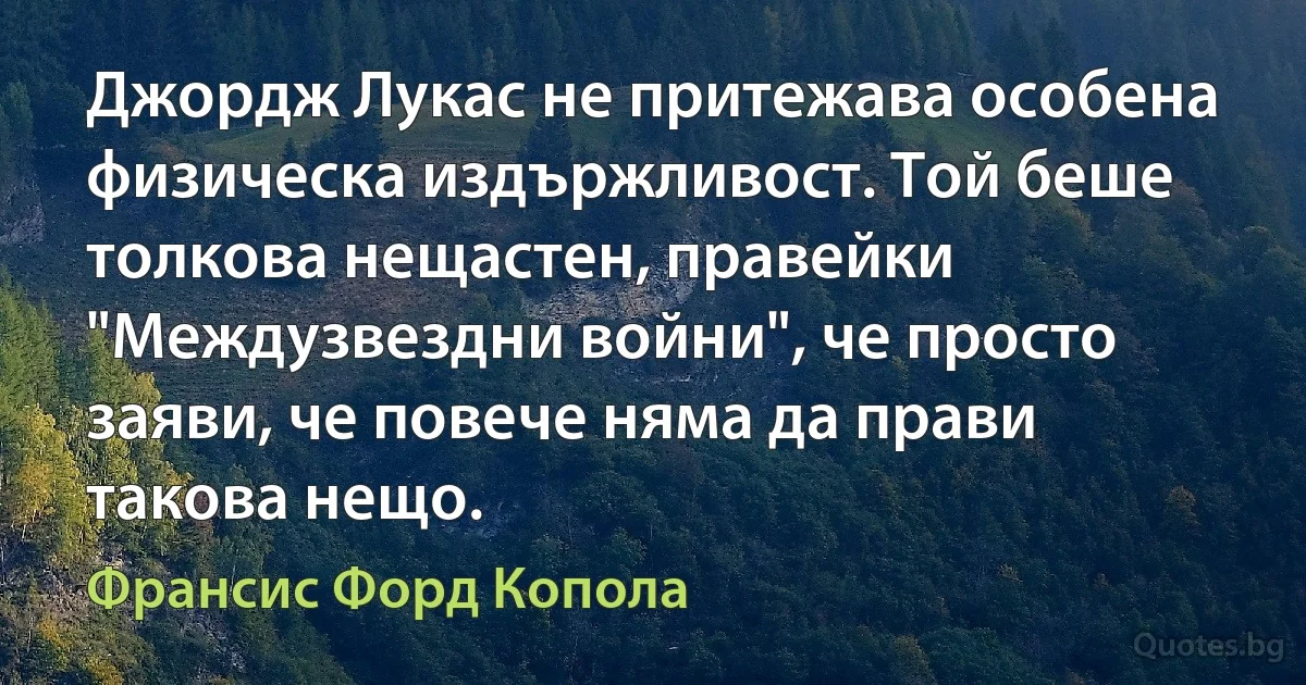 Джордж Лукас не притежава особена физическа издържливост. Той беше толкова нещастен, правейки "Междузвездни войни", че просто заяви, че повече няма да прави такова нещо. (Франсис Форд Копола)