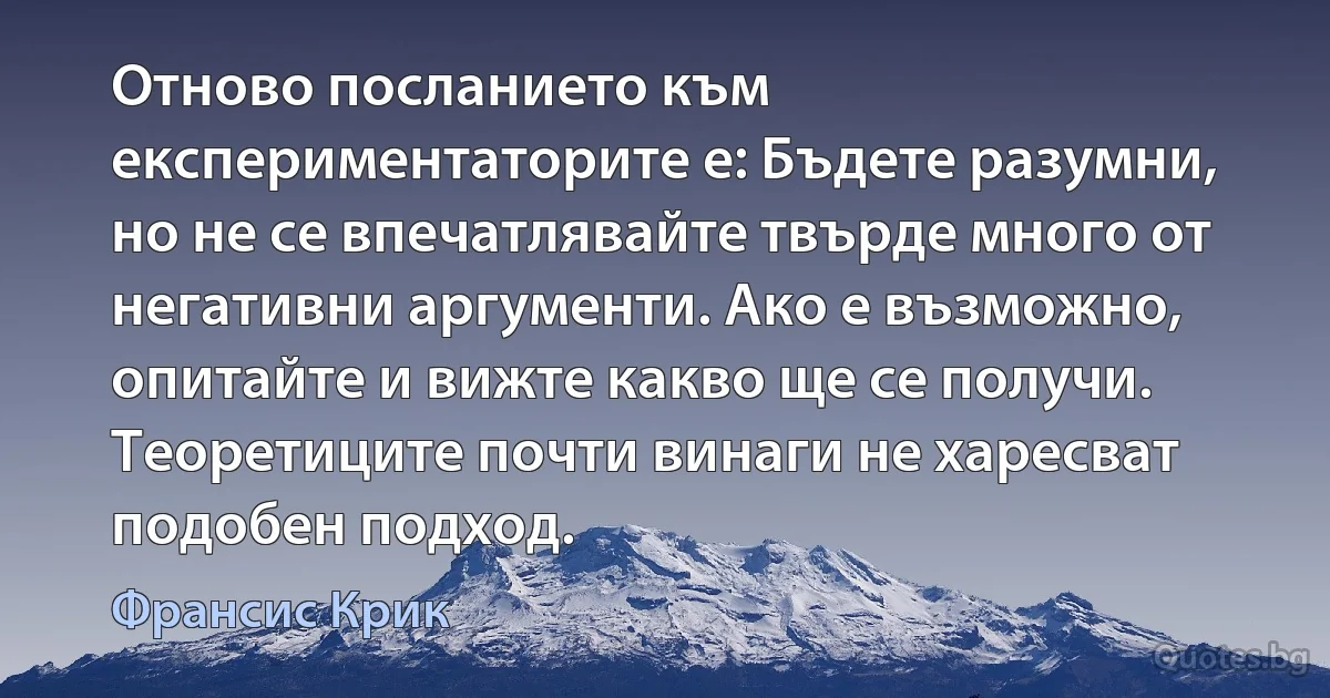 Отново посланието към експериментаторите е: Бъдете разумни, но не се впечатлявайте твърде много от негативни аргументи. Ако е възможно, опитайте и вижте какво ще се получи. Теоретиците почти винаги не харесват подобен подход. (Франсис Крик)