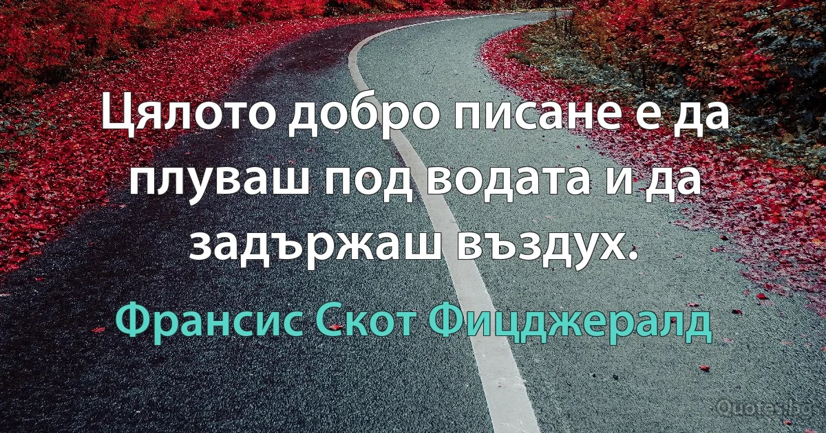 Цялото добро писане е да плуваш под водата и да задържаш въздух. (Франсис Скот Фицджералд)