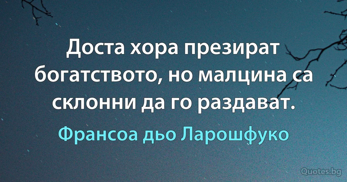 Доста хора презират богатството, но малцина са склонни да го раздават. (Франсоа дьо Ларошфуко)