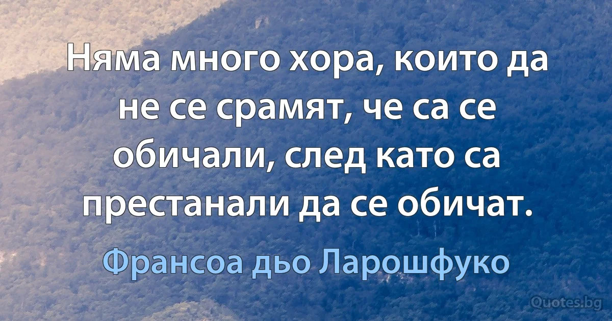 Няма много хора, които да не се срамят, че са се обичали, след като са престанали да се обичат. (Франсоа дьо Ларошфуко)