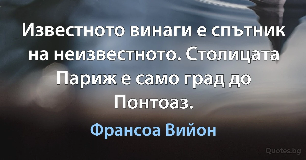 Известното винаги е спътник на неизвестното. Столицата Париж е само град до Понтоаз. (Франсоа Вийон)