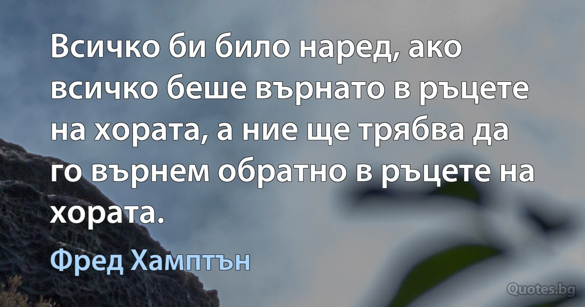 Всичко би било наред, ако всичко беше върнато в ръцете на хората, а ние ще трябва да го върнем обратно в ръцете на хората. (Фред Хамптън)