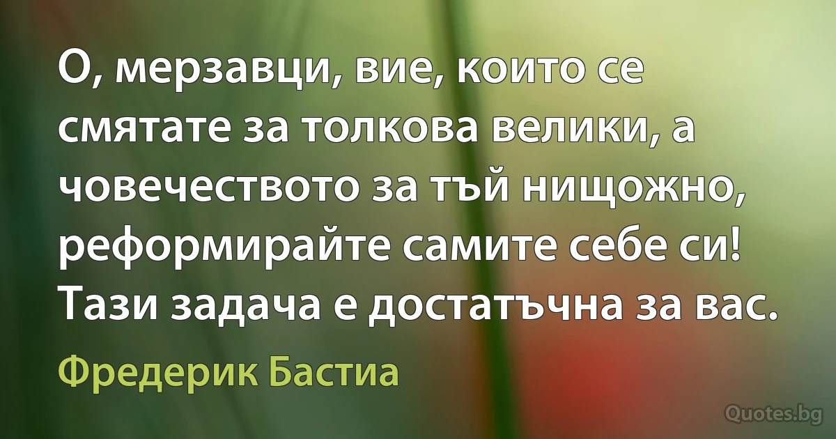 О, мерзавци, вие, които се смятате за толкова велики, а човечеството за тъй нищожно, реформирайте самите себе си! Тази задача е достатъчна за вас. (Фредерик Бастиа)