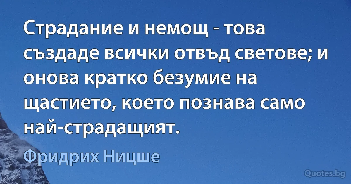 Страдание и немощ - това създаде всички отвъд светове; и онова кратко безумие на щастието, което познава само най-страдащият. (Фридрих Ницше)