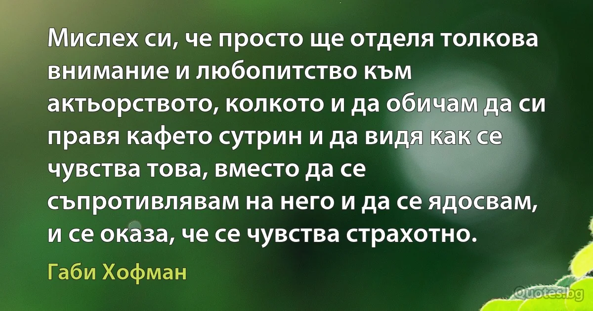 Мислех си, че просто ще отделя толкова внимание и любопитство към актьорството, колкото и да обичам да си правя кафето сутрин и да видя как се чувства това, вместо да се съпротивлявам на него и да се ядосвам, и се оказа, че се чувства страхотно. (Габи Хофман)