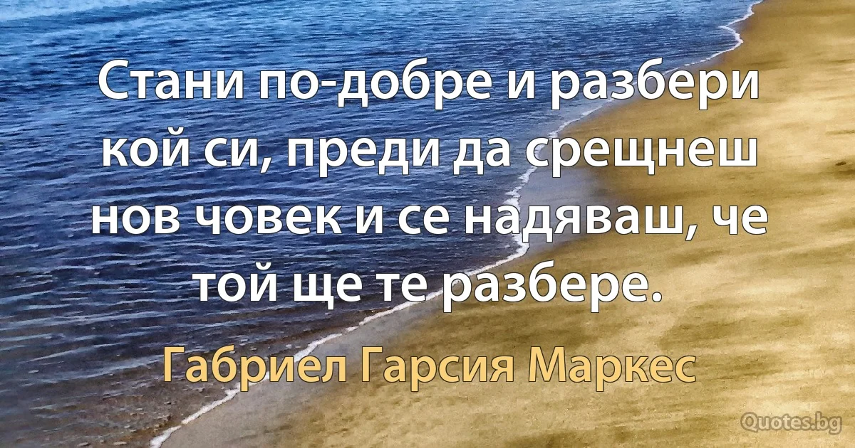 Стани по-добре и разбери кой си, преди да срещнеш нов човек и се надяваш, че той ще те разбере. (Габриел Гарсия Маркес)