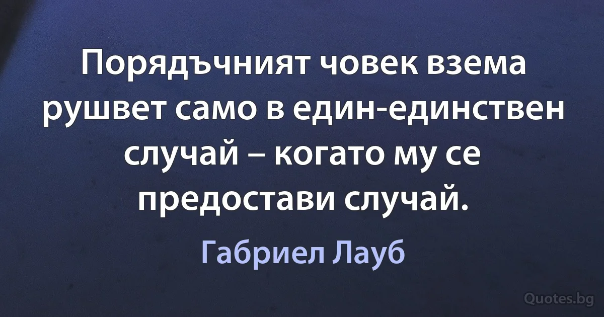 Порядъчният човек взема рушвет само в един-единствен случай – когато му се предостави случай. (Габриел Лауб)