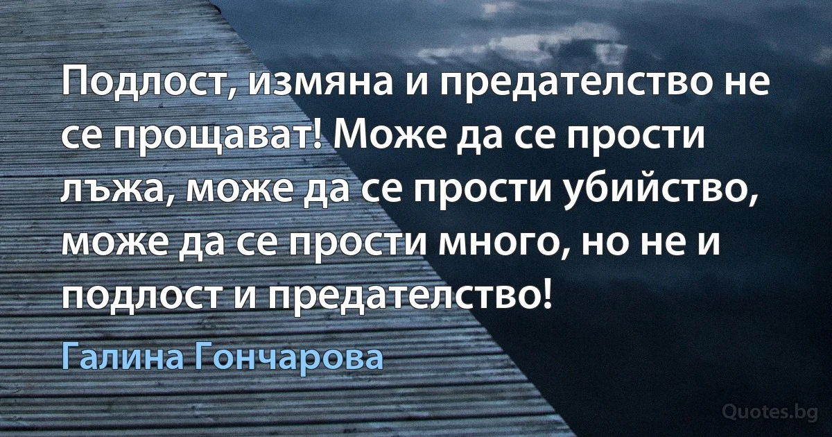 Подлост, измяна и предателство не се прощават! Може да се прости лъжа, може да се прости убийство, може да се прости много, но не и подлост и предателство! (Галина Гончарова)