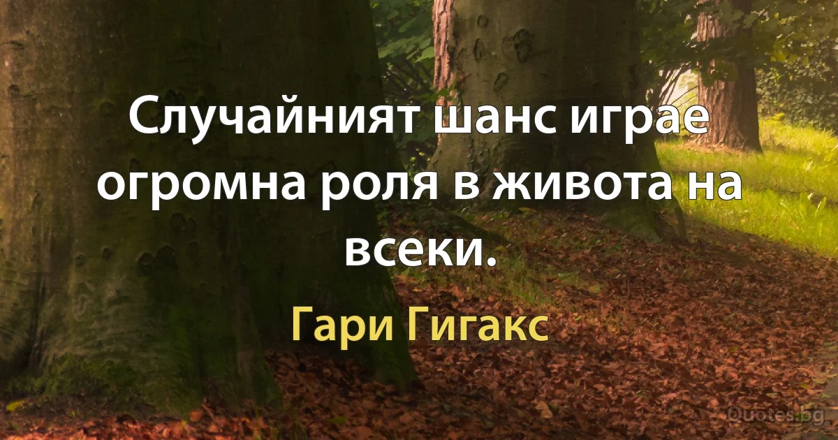 Случайният шанс играе огромна роля в живота на всеки. (Гари Гигакс)