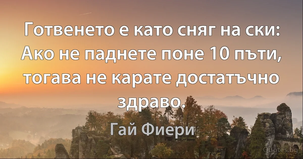 Готвенето е като сняг на ски: Ако не паднете поне 10 пъти, тогава не карате достатъчно здраво. (Гай Фиери)