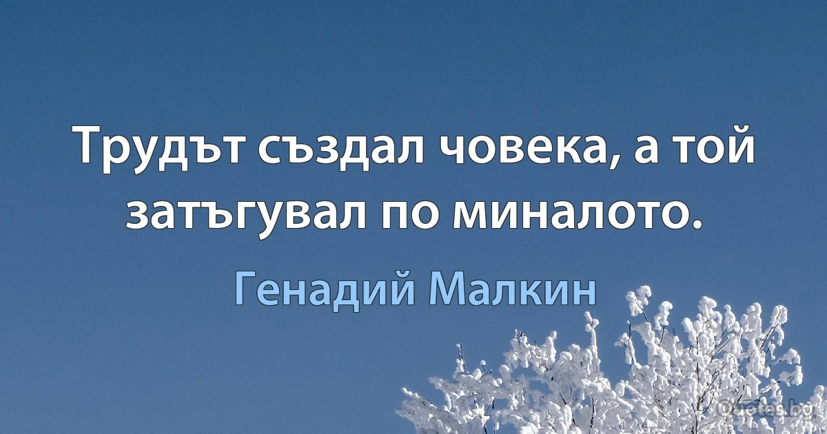 Трудът създал човека, а той затъгувал по миналото. (Генадий Малкин)