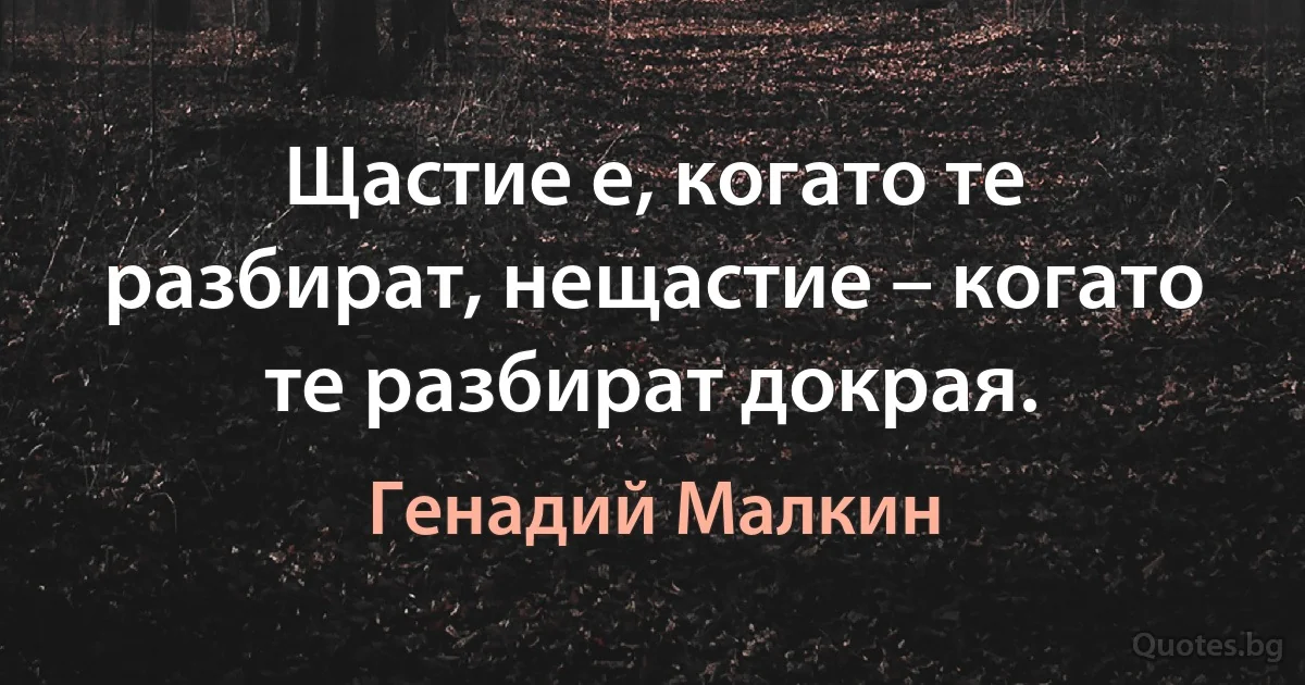 Щастие е, когато те разбират, нещастие – когато те разбират докрая. (Генадий Малкин)