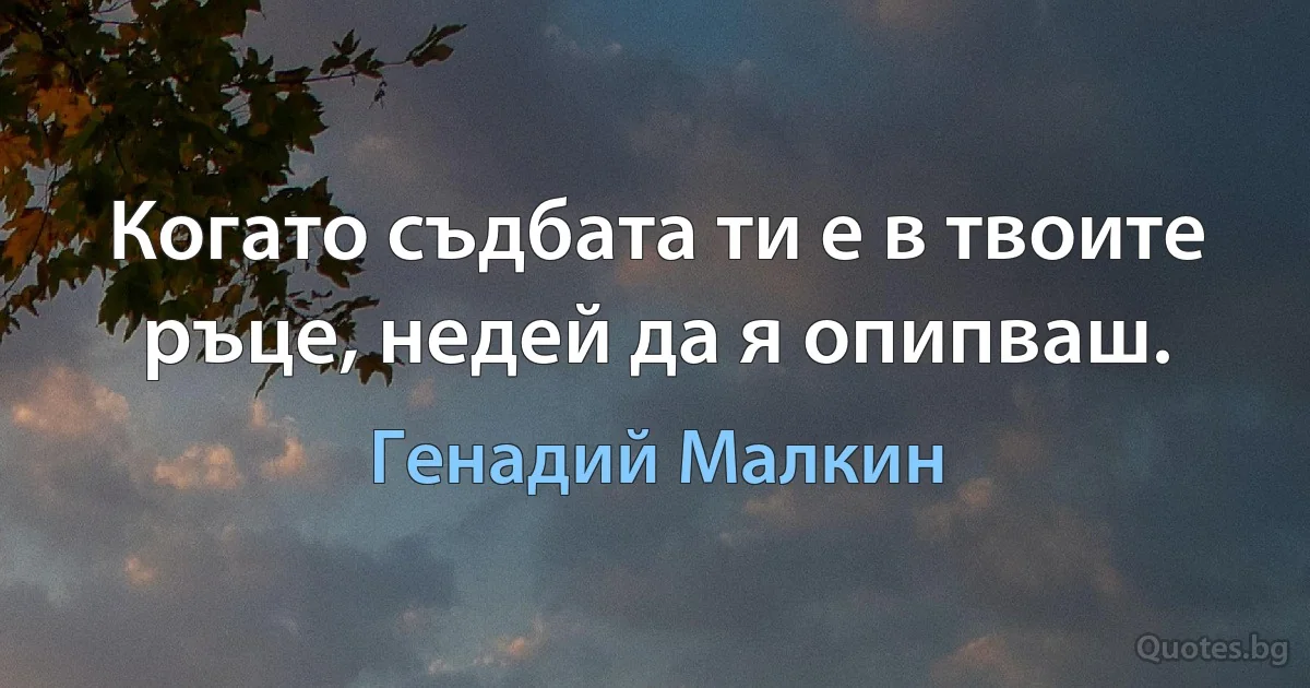 Когато съдбата ти е в твоите ръце, недей да я опипваш. (Генадий Малкин)