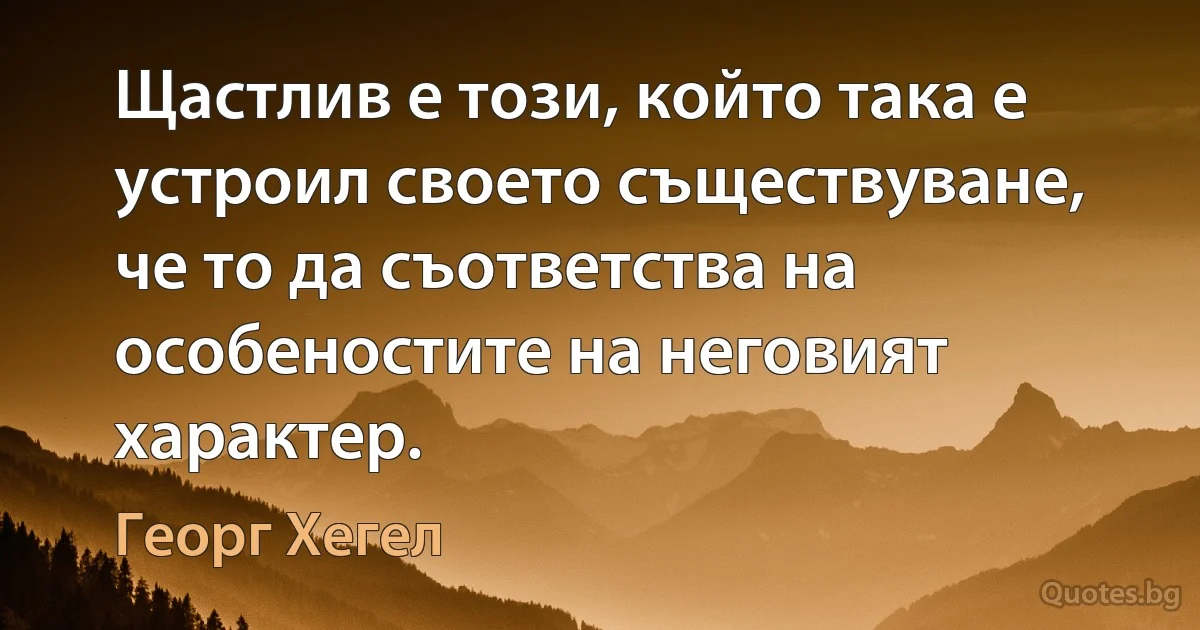 Щастлив е този, който така е устроил своето съществуване, че то да съответства на особеностите на неговият характер. (Георг Хегел)