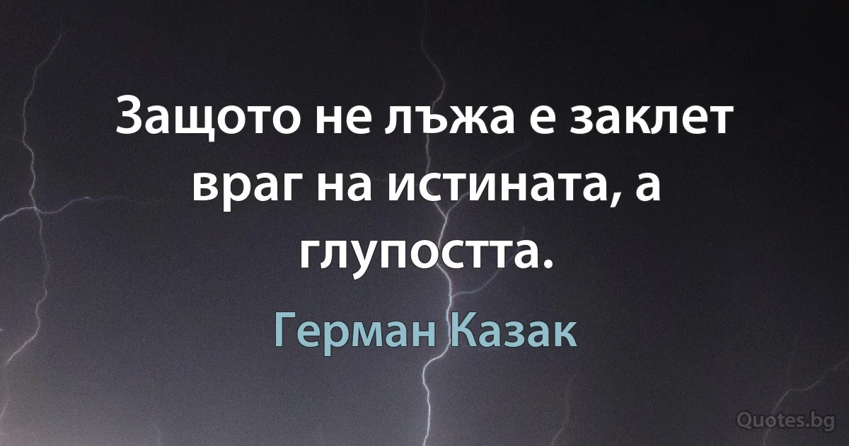 Защото не лъжа е заклет враг на истината, а глупостта. (Герман Казак)