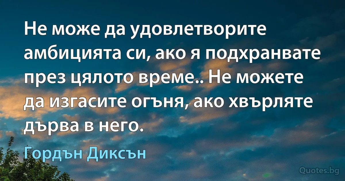 Не може да удовлетворите амбицията си, ако я подхранвате през цялото време.. Не можете да изгасите огъня, ако хвърляте дърва в него. (Гордън Диксън)