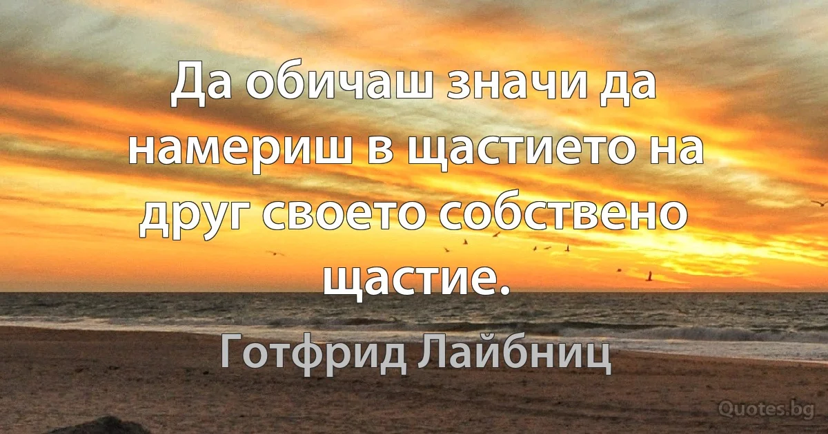 Да обичаш значи да намериш в щастието на друг своето собствено щастие. (Готфрид Лайбниц)