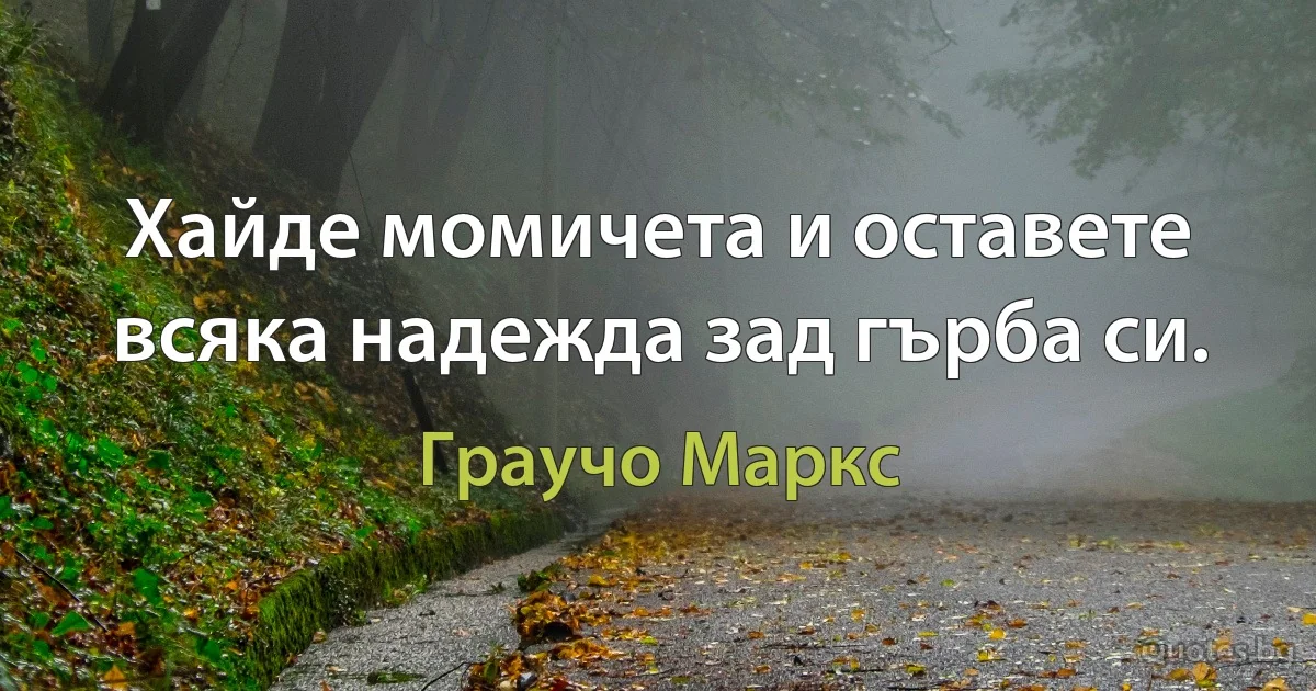 Хайде момичета и оставете всяка надежда зад гърба си. (Граучо Маркс)