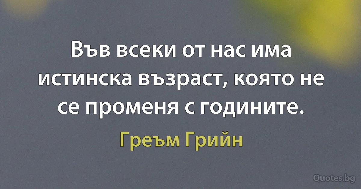 Във всеки от нас има истинска възраст, която не се променя с годините. (Греъм Грийн)