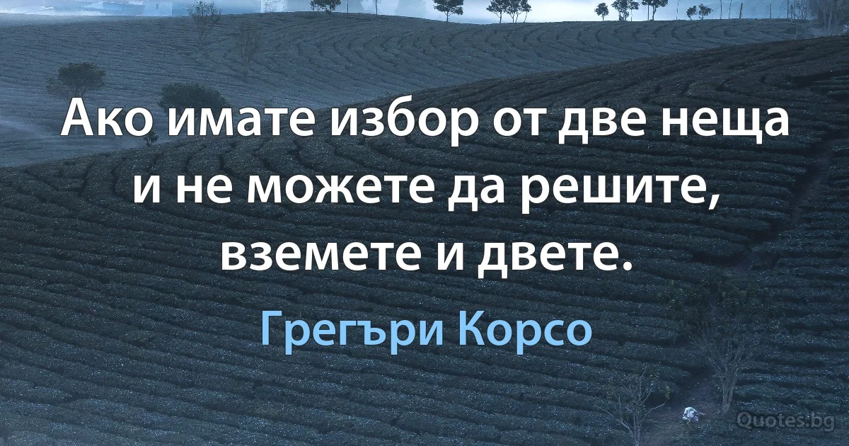 Ако имате избор от две неща и не можете да решите, вземете и двете. (Грегъри Корсо)