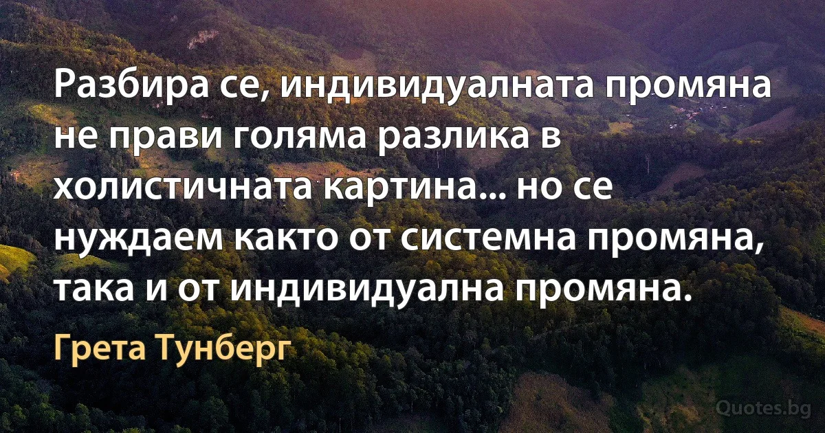 Разбира се, индивидуалната промяна не прави голяма разлика в холистичната картина... но се нуждаем както от системна промяна, така и от индивидуална промяна. (Грета Тунберг)