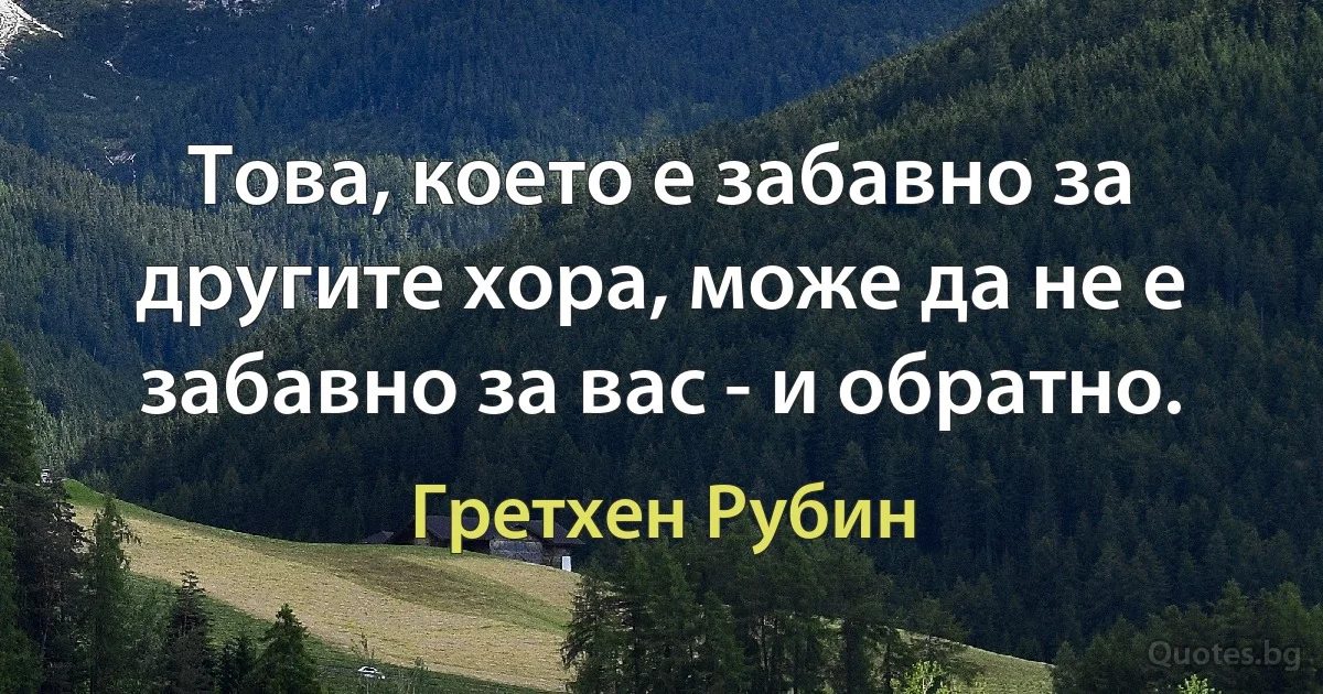 Това, което е забавно за другите хора, може да не е забавно за вас - и обратно. (Гретхен Рубин)