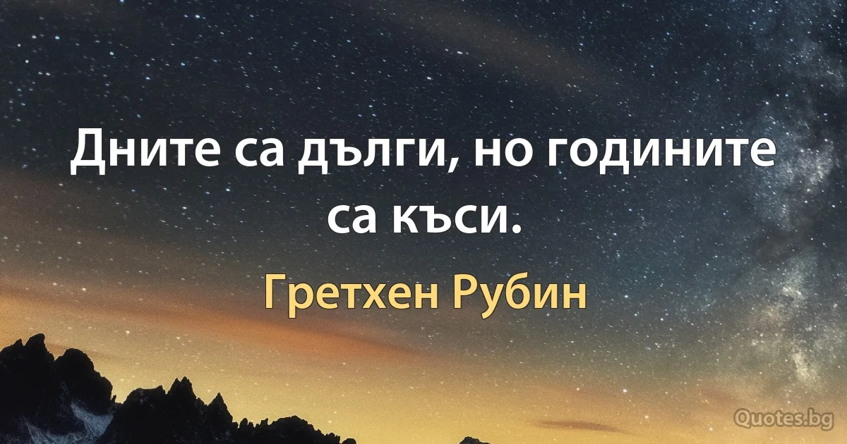 Дните са дълги, но годините са къси. (Гретхен Рубин)