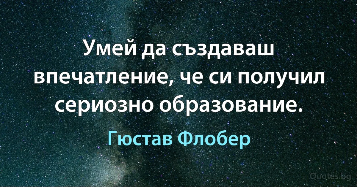 Умей да създаваш впечатление, че си получил сериозно образование. (Гюстав Флобер)