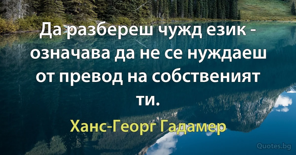 Да разбереш чужд език - означава да не се нуждаеш от превод на собственият ти. (Ханс-Георг Гадамер)