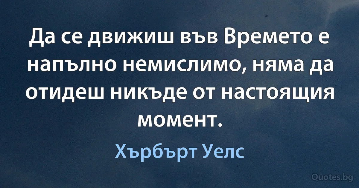 Да се движиш във Времето е напълно немислимо, няма да отидеш никъде от настоящия момент. (Хърбърт Уелс)