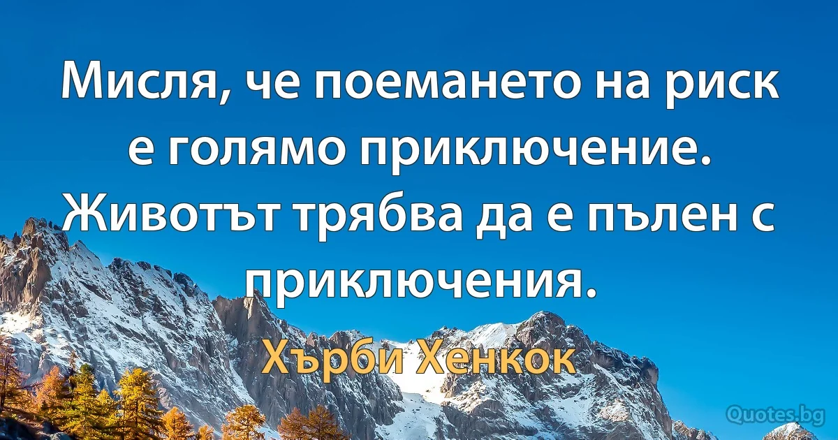 Мисля, че поемането на риск е голямо приключение. Животът трябва да е пълен с приключения. (Хърби Хенкок)