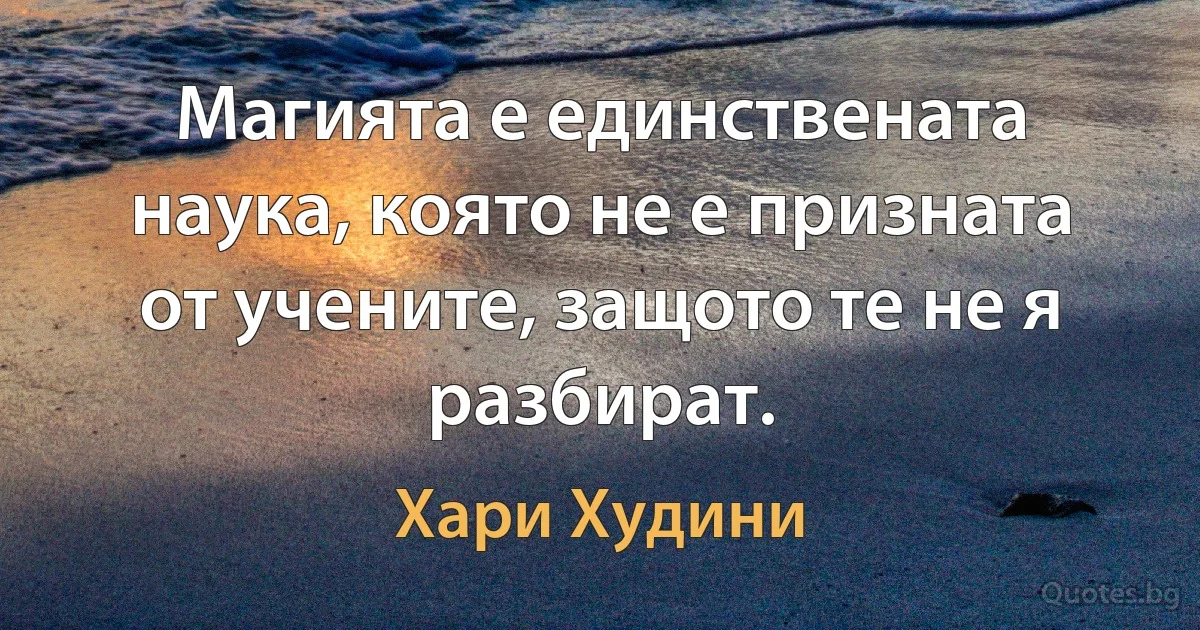 Магията е единствената наука, която не е призната от учените, защото те не я разбират. (Хари Худини)