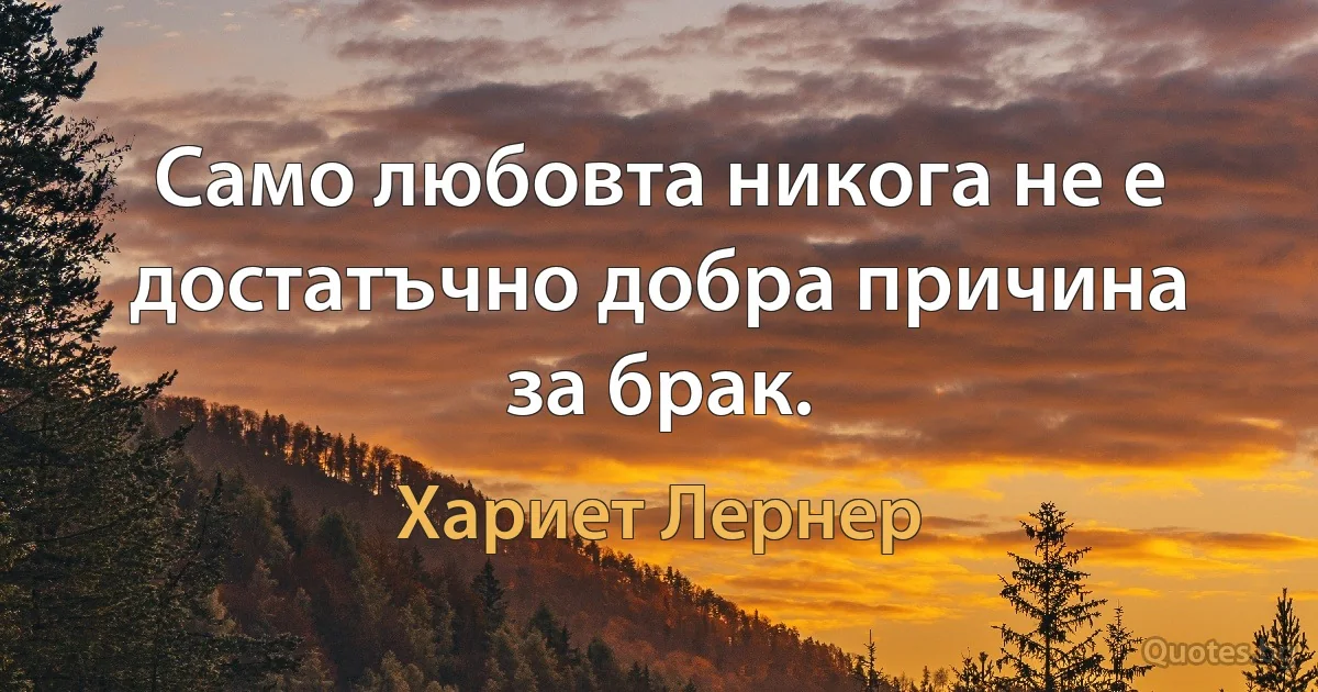 Само любовта никога не е достатъчно добра причина за брак. (Хариет Лернер)