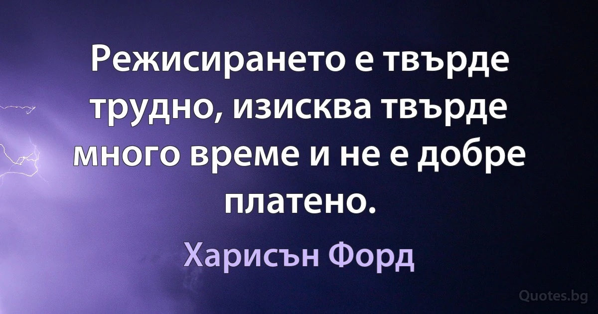 Режисирането е твърде трудно, изисква твърде много време и не е добре платено. (Харисън Форд)