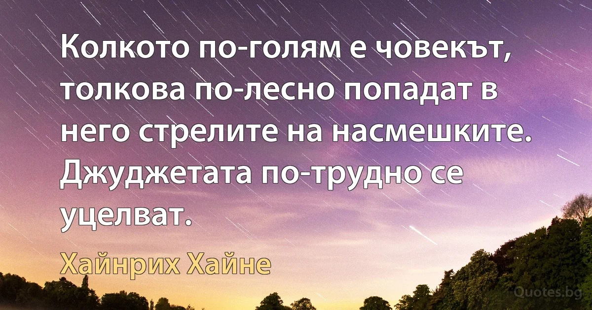 Колкото по-голям е човекът, толкова по-лесно попадат в него стрелите на насмешките. Джуджетата по-трудно се уцелват. (Хайнрих Хайне)