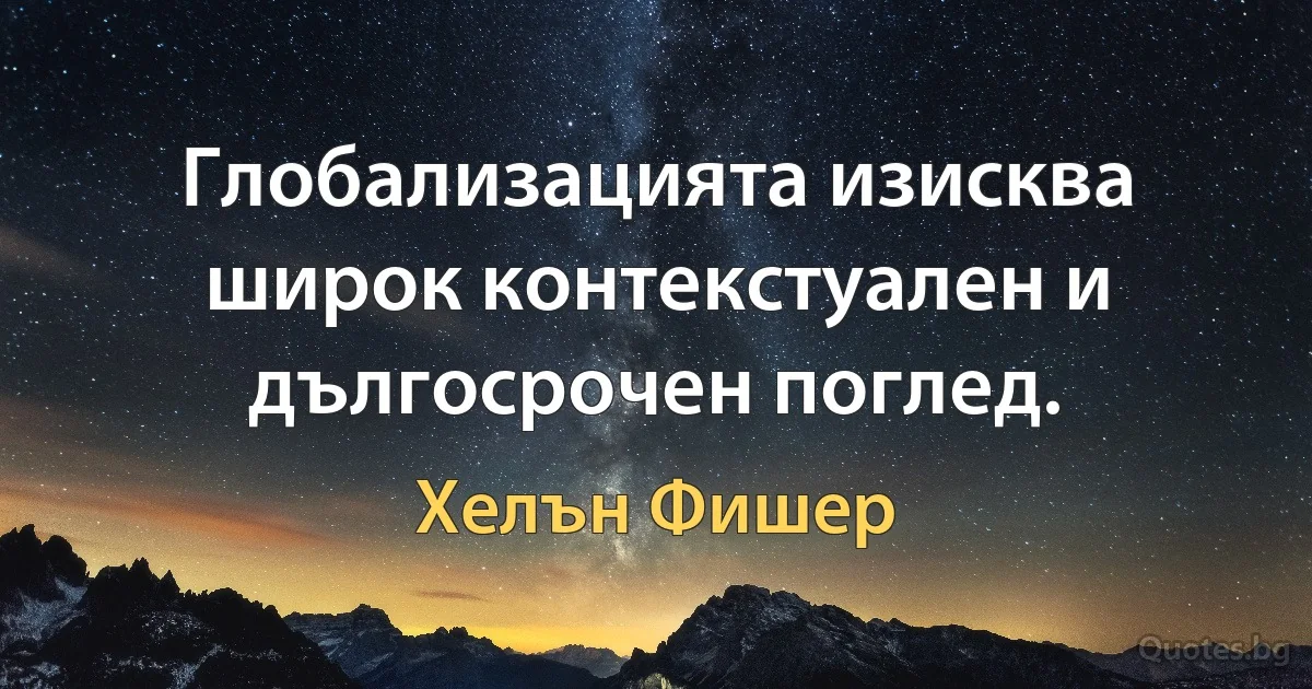 Глобализацията изисква широк контекстуален и дългосрочен поглед. (Хелън Фишер)