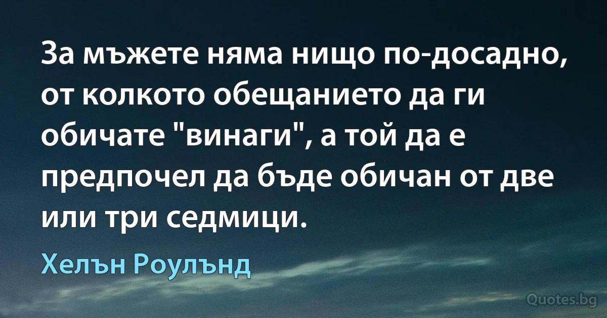 За мъжете няма нищо по-досадно, от колкото обещанието да ги обичате "винаги", а той да е предпочел да бъде обичан от две или три седмици. (Хелън Роулънд)