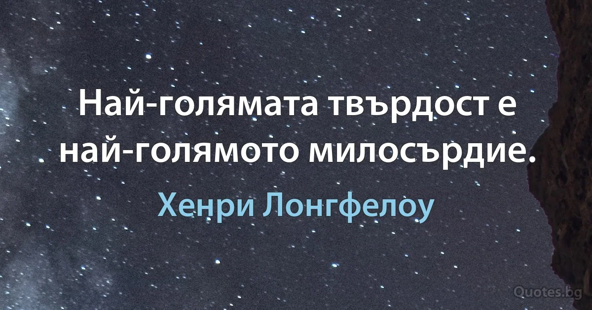 Най-голямата твърдост е най-голямото милосърдие. (Хенри Лонгфелоу)