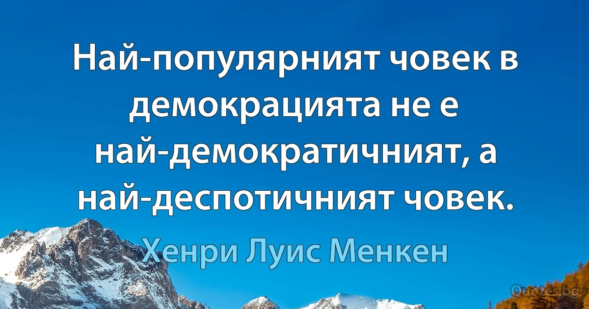 Най-популярният човек в демокрацията не е най-демократичният, а най-деспотичният човек. (Хенри Луис Менкен)