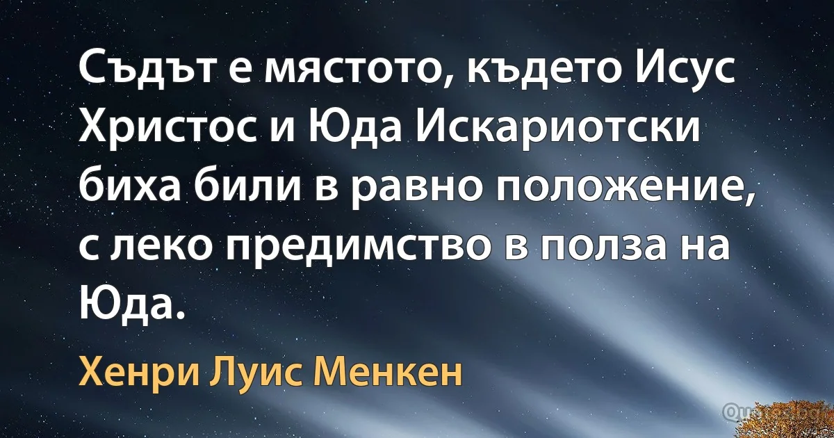 Съдът е мястото, където Исус Христос и Юда Искариотски биха били в равно положение, с леко предимство в полза на Юда. (Хенри Луис Менкен)