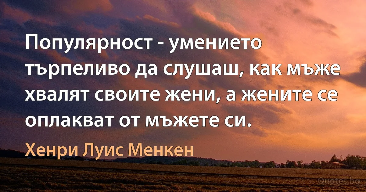 Популярност - умението търпеливо да слушаш, как мъже хвалят своите жени, а жените се оплакват от мъжете си. (Хенри Луис Менкен)