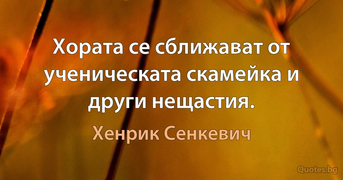 Хората се сближават от ученическата скамейка и други нещастия. (Хенрик Сенкевич)