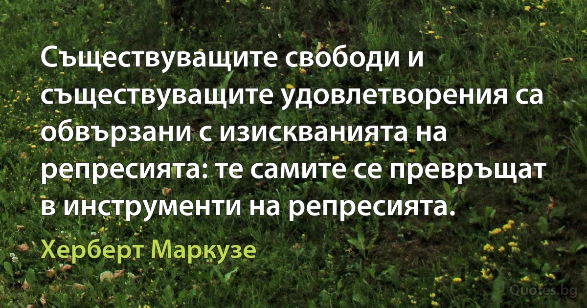 Съществуващите свободи и съществуващите удовлетворения са обвързани с изискванията на репресията: те самите се превръщат в инструменти на репресията. (Херберт Маркузе)